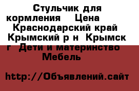 Стульчик для кормления  › Цена ­ 700 - Краснодарский край, Крымский р-н, Крымск г. Дети и материнство » Мебель   